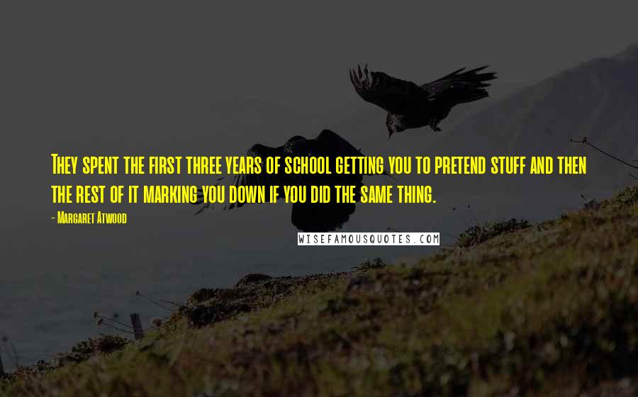 Margaret Atwood Quotes: They spent the first three years of school getting you to pretend stuff and then the rest of it marking you down if you did the same thing.