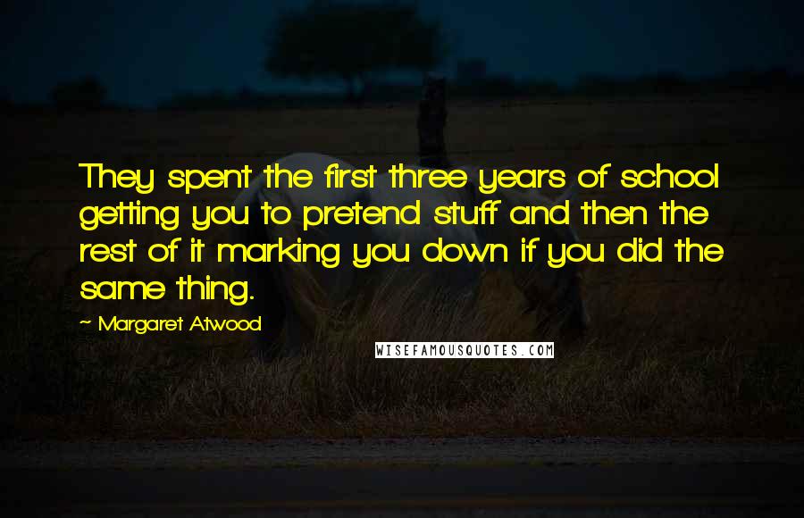 Margaret Atwood Quotes: They spent the first three years of school getting you to pretend stuff and then the rest of it marking you down if you did the same thing.