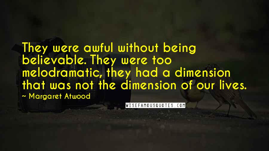 Margaret Atwood Quotes: They were awful without being believable. They were too melodramatic, they had a dimension that was not the dimension of our lives.