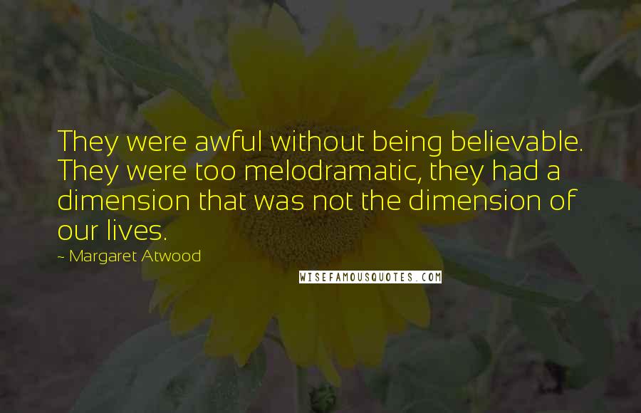 Margaret Atwood Quotes: They were awful without being believable. They were too melodramatic, they had a dimension that was not the dimension of our lives.