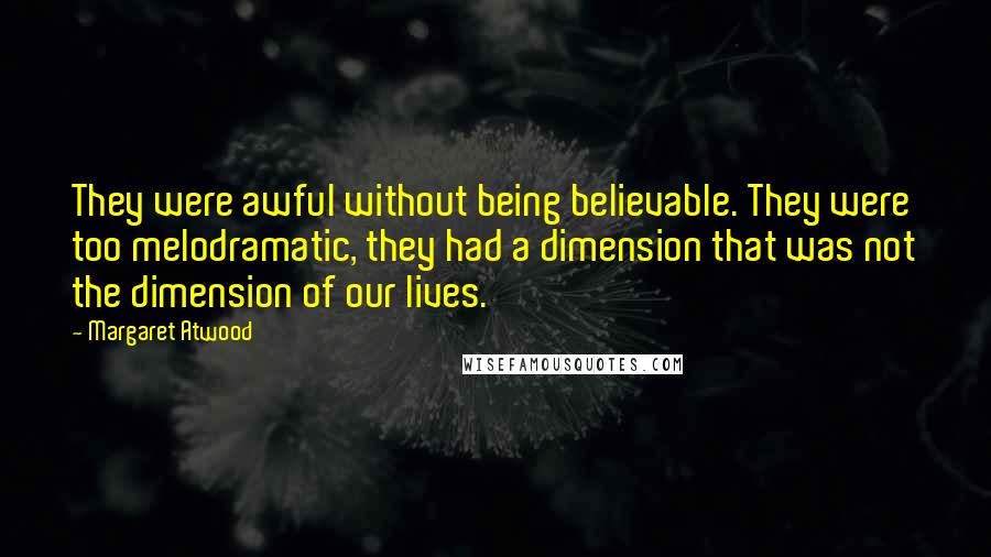 Margaret Atwood Quotes: They were awful without being believable. They were too melodramatic, they had a dimension that was not the dimension of our lives.