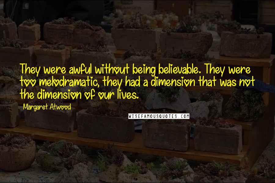Margaret Atwood Quotes: They were awful without being believable. They were too melodramatic, they had a dimension that was not the dimension of our lives.