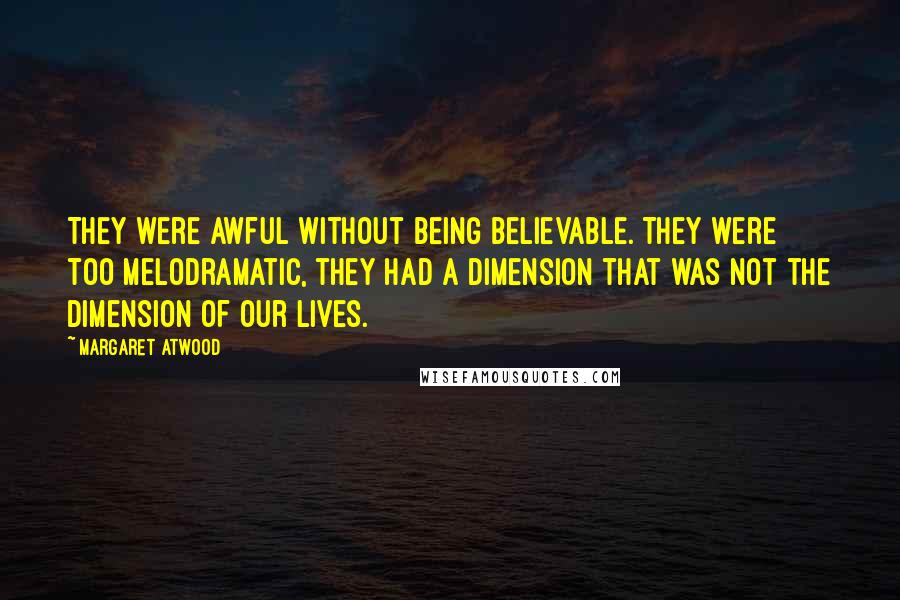 Margaret Atwood Quotes: They were awful without being believable. They were too melodramatic, they had a dimension that was not the dimension of our lives.