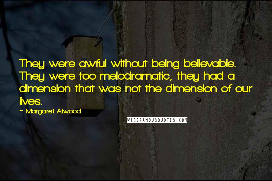 Margaret Atwood Quotes: They were awful without being believable. They were too melodramatic, they had a dimension that was not the dimension of our lives.