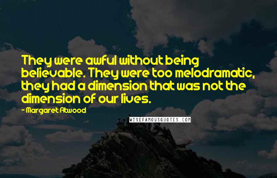 Margaret Atwood Quotes: They were awful without being believable. They were too melodramatic, they had a dimension that was not the dimension of our lives.