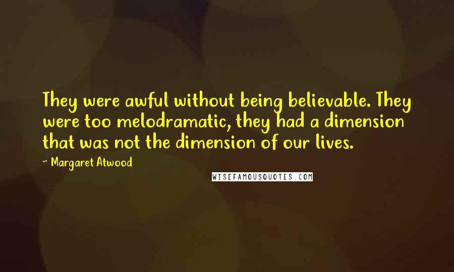 Margaret Atwood Quotes: They were awful without being believable. They were too melodramatic, they had a dimension that was not the dimension of our lives.