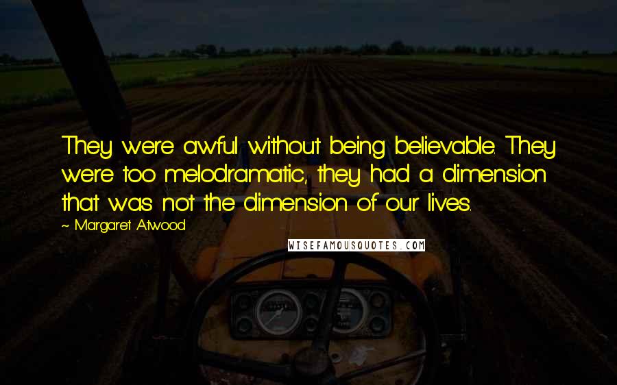 Margaret Atwood Quotes: They were awful without being believable. They were too melodramatic, they had a dimension that was not the dimension of our lives.