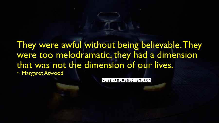 Margaret Atwood Quotes: They were awful without being believable. They were too melodramatic, they had a dimension that was not the dimension of our lives.