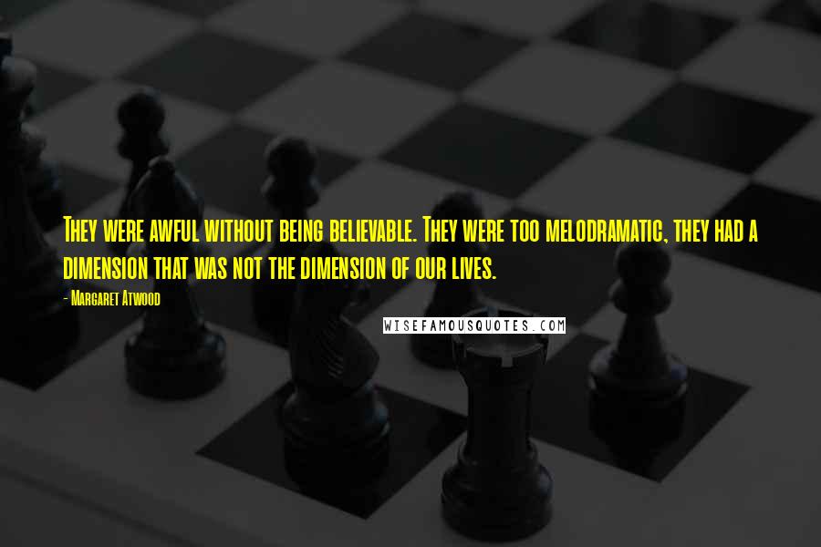 Margaret Atwood Quotes: They were awful without being believable. They were too melodramatic, they had a dimension that was not the dimension of our lives.