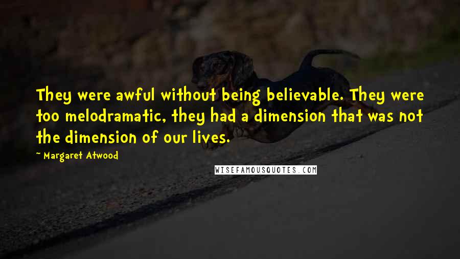 Margaret Atwood Quotes: They were awful without being believable. They were too melodramatic, they had a dimension that was not the dimension of our lives.