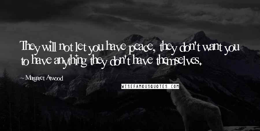 Margaret Atwood Quotes: They will not let you have peace, they don't want you to have anything they don't have themselves.