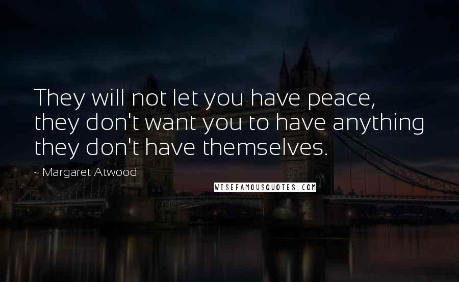 Margaret Atwood Quotes: They will not let you have peace, they don't want you to have anything they don't have themselves.