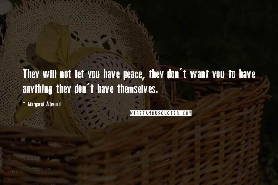 Margaret Atwood Quotes: They will not let you have peace, they don't want you to have anything they don't have themselves.