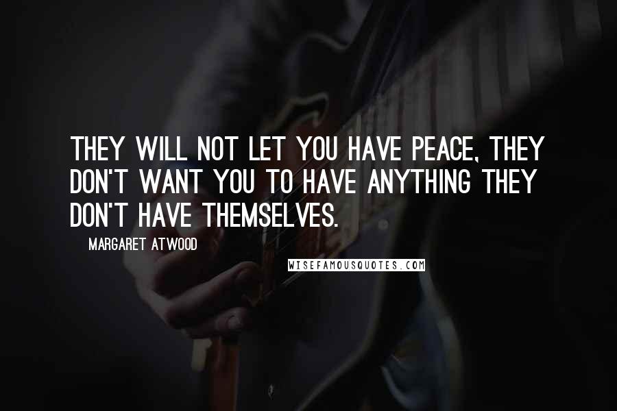 Margaret Atwood Quotes: They will not let you have peace, they don't want you to have anything they don't have themselves.