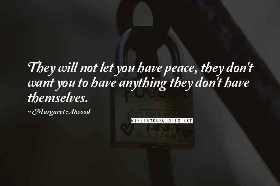 Margaret Atwood Quotes: They will not let you have peace, they don't want you to have anything they don't have themselves.