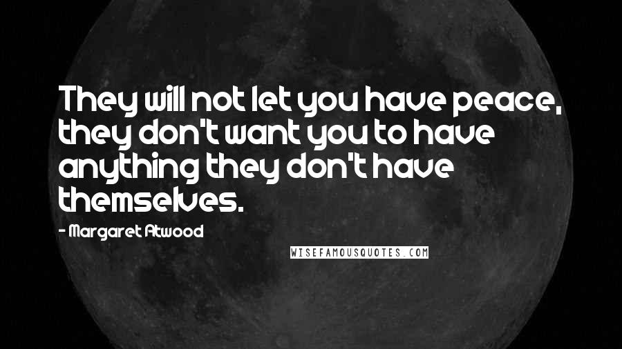 Margaret Atwood Quotes: They will not let you have peace, they don't want you to have anything they don't have themselves.