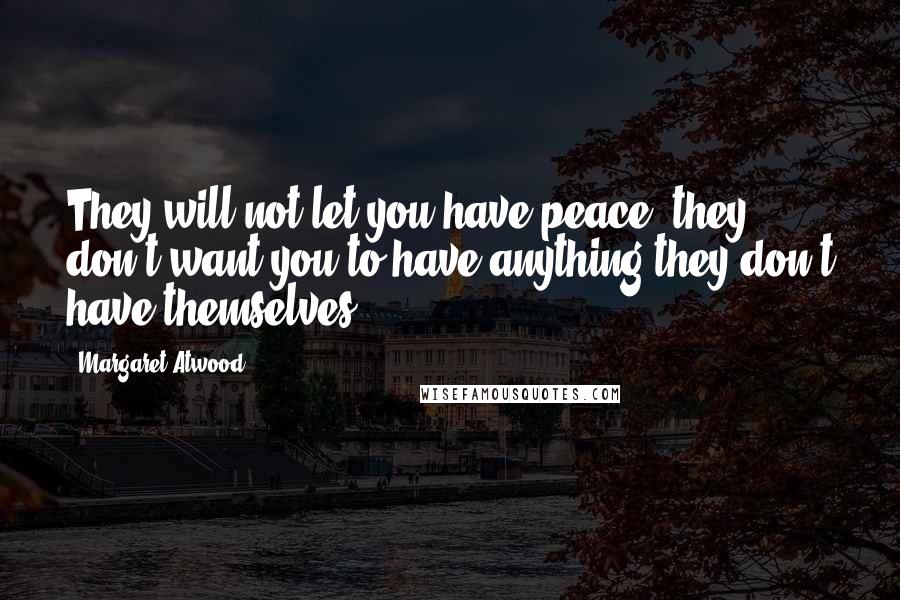 Margaret Atwood Quotes: They will not let you have peace, they don't want you to have anything they don't have themselves.