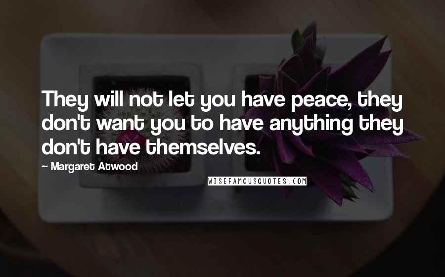 Margaret Atwood Quotes: They will not let you have peace, they don't want you to have anything they don't have themselves.
