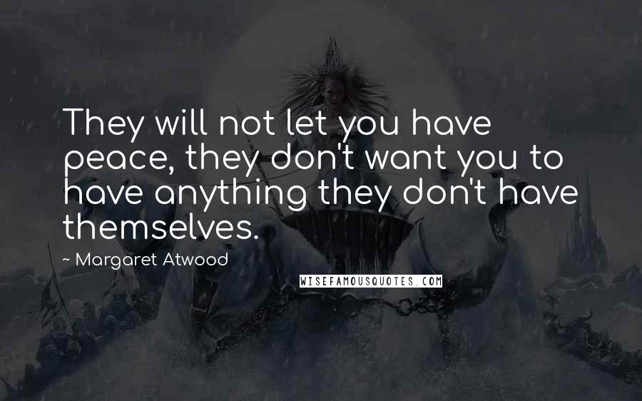 Margaret Atwood Quotes: They will not let you have peace, they don't want you to have anything they don't have themselves.