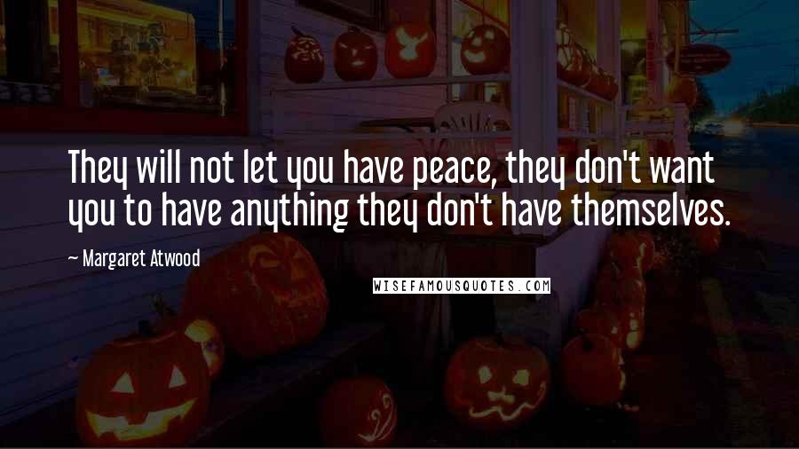 Margaret Atwood Quotes: They will not let you have peace, they don't want you to have anything they don't have themselves.