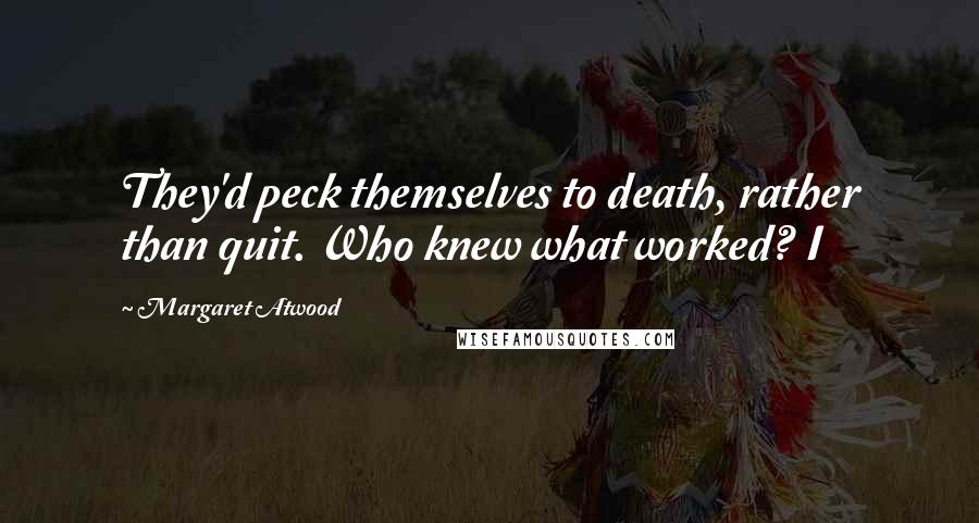 Margaret Atwood Quotes: They'd peck themselves to death, rather than quit. Who knew what worked? I