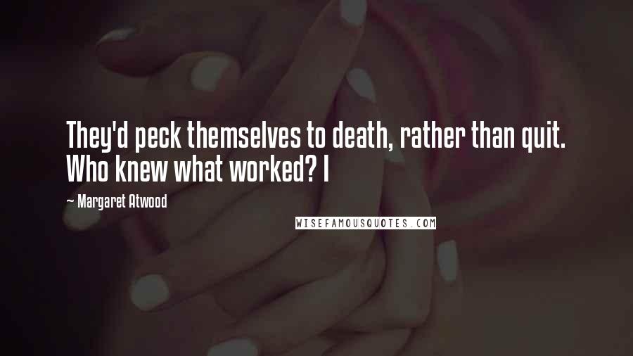 Margaret Atwood Quotes: They'd peck themselves to death, rather than quit. Who knew what worked? I