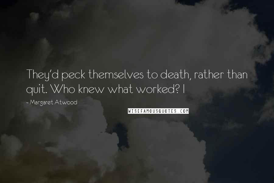 Margaret Atwood Quotes: They'd peck themselves to death, rather than quit. Who knew what worked? I