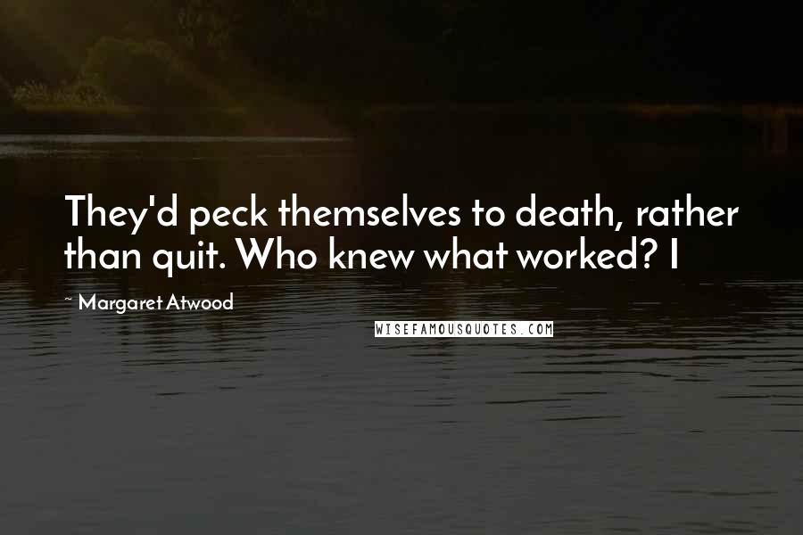 Margaret Atwood Quotes: They'd peck themselves to death, rather than quit. Who knew what worked? I
