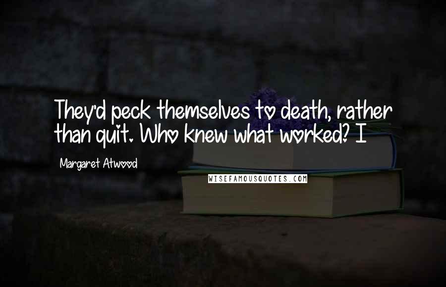 Margaret Atwood Quotes: They'd peck themselves to death, rather than quit. Who knew what worked? I