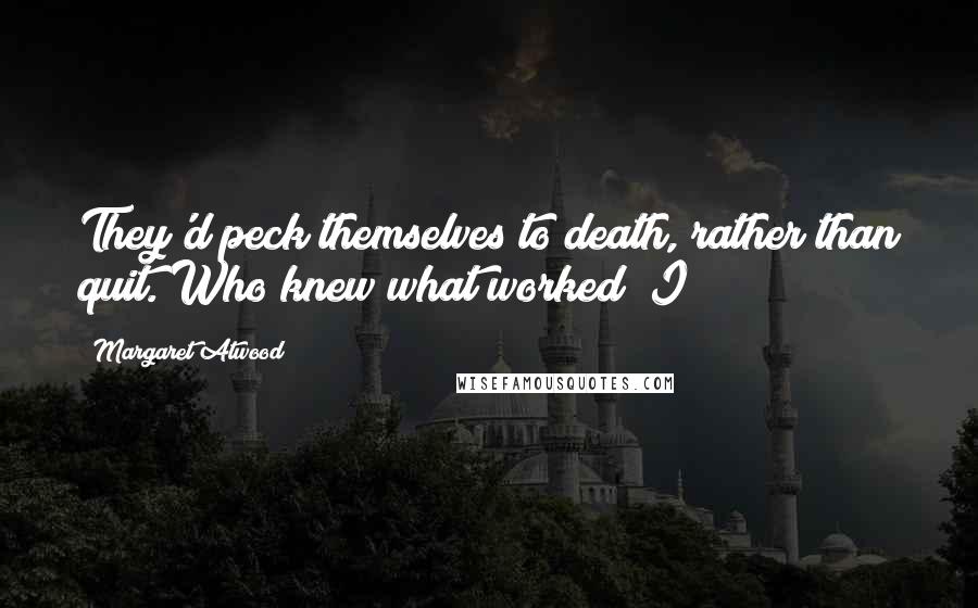 Margaret Atwood Quotes: They'd peck themselves to death, rather than quit. Who knew what worked? I