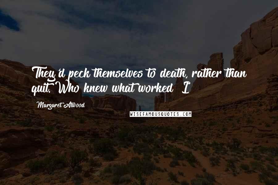 Margaret Atwood Quotes: They'd peck themselves to death, rather than quit. Who knew what worked? I