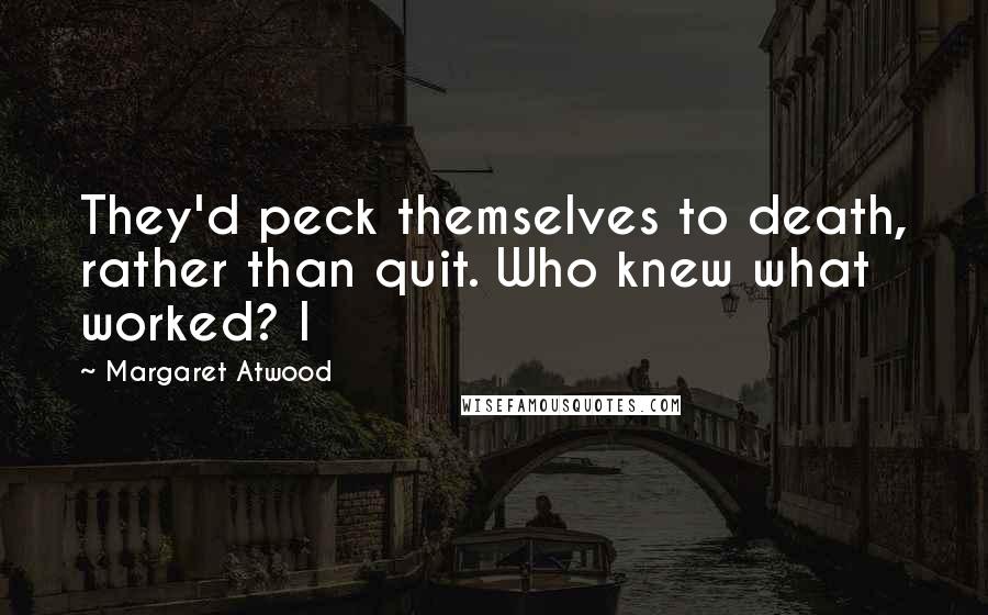Margaret Atwood Quotes: They'd peck themselves to death, rather than quit. Who knew what worked? I