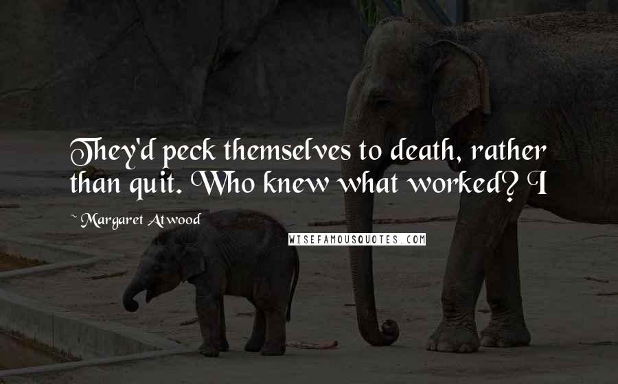 Margaret Atwood Quotes: They'd peck themselves to death, rather than quit. Who knew what worked? I