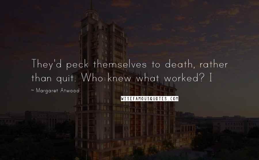 Margaret Atwood Quotes: They'd peck themselves to death, rather than quit. Who knew what worked? I