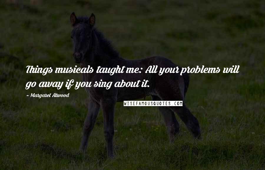 Margaret Atwood Quotes: Things musicals taught me: All your problems will go away if you sing about it.