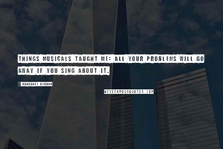 Margaret Atwood Quotes: Things musicals taught me: All your problems will go away if you sing about it.