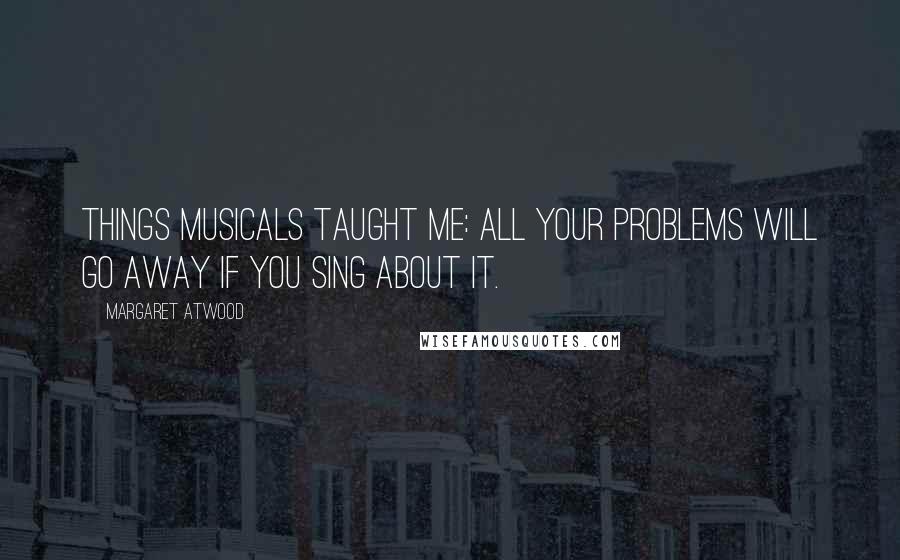 Margaret Atwood Quotes: Things musicals taught me: All your problems will go away if you sing about it.