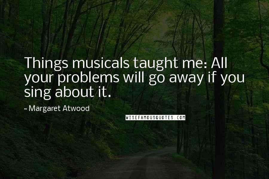 Margaret Atwood Quotes: Things musicals taught me: All your problems will go away if you sing about it.