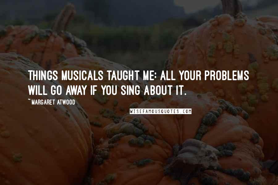 Margaret Atwood Quotes: Things musicals taught me: All your problems will go away if you sing about it.