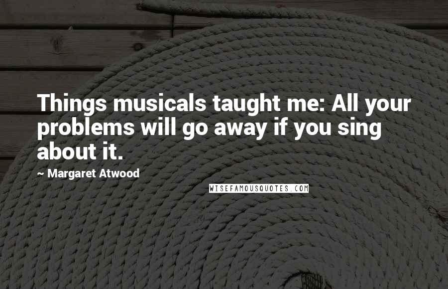 Margaret Atwood Quotes: Things musicals taught me: All your problems will go away if you sing about it.