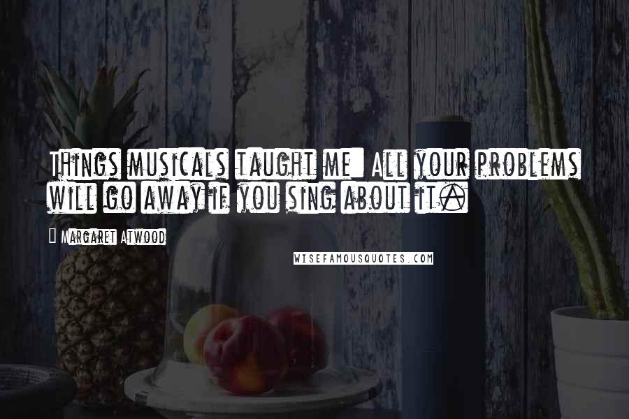 Margaret Atwood Quotes: Things musicals taught me: All your problems will go away if you sing about it.