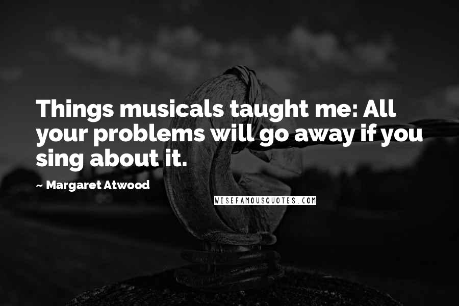 Margaret Atwood Quotes: Things musicals taught me: All your problems will go away if you sing about it.