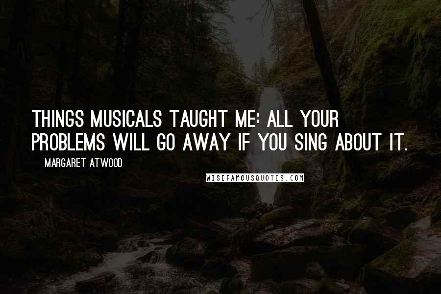 Margaret Atwood Quotes: Things musicals taught me: All your problems will go away if you sing about it.