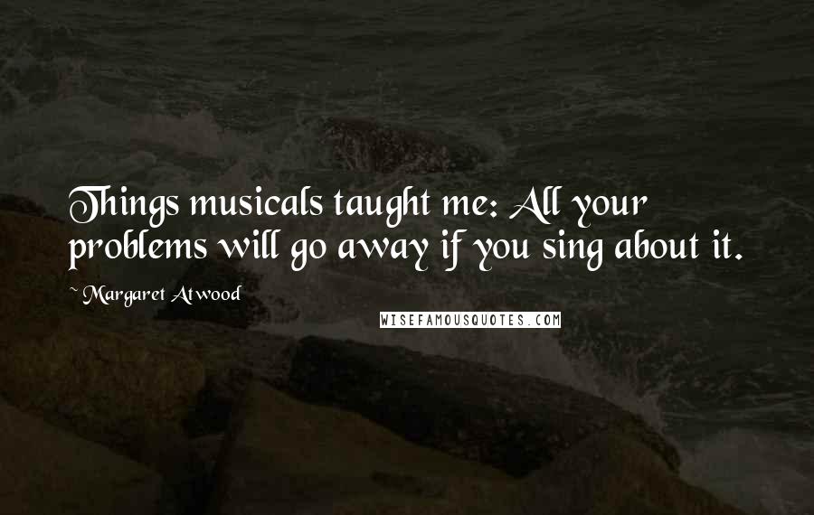 Margaret Atwood Quotes: Things musicals taught me: All your problems will go away if you sing about it.