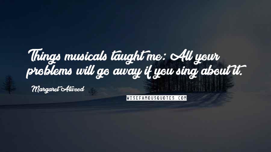 Margaret Atwood Quotes: Things musicals taught me: All your problems will go away if you sing about it.