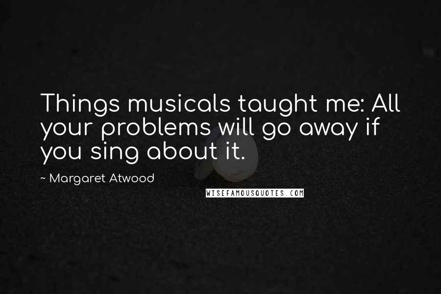 Margaret Atwood Quotes: Things musicals taught me: All your problems will go away if you sing about it.