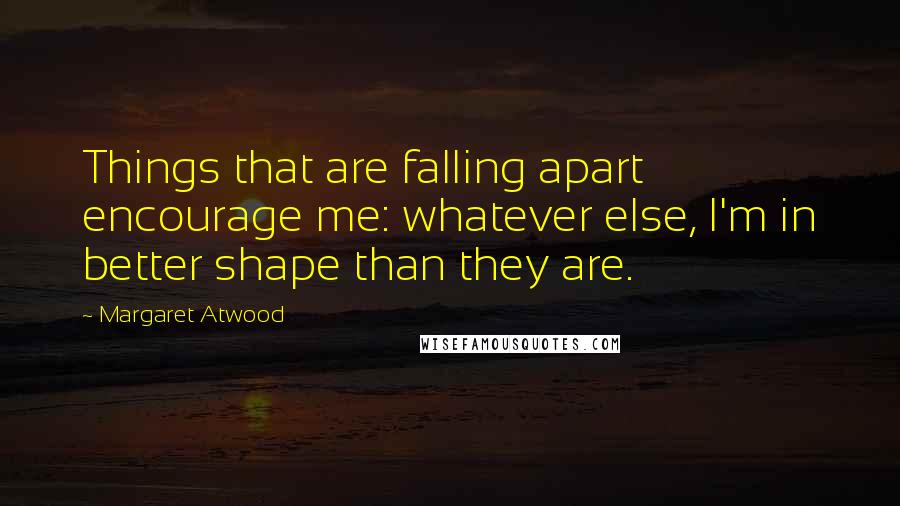 Margaret Atwood Quotes: Things that are falling apart encourage me: whatever else, I'm in better shape than they are.