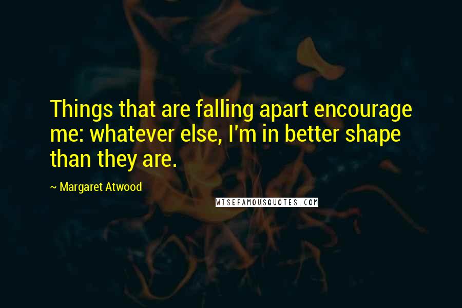 Margaret Atwood Quotes: Things that are falling apart encourage me: whatever else, I'm in better shape than they are.