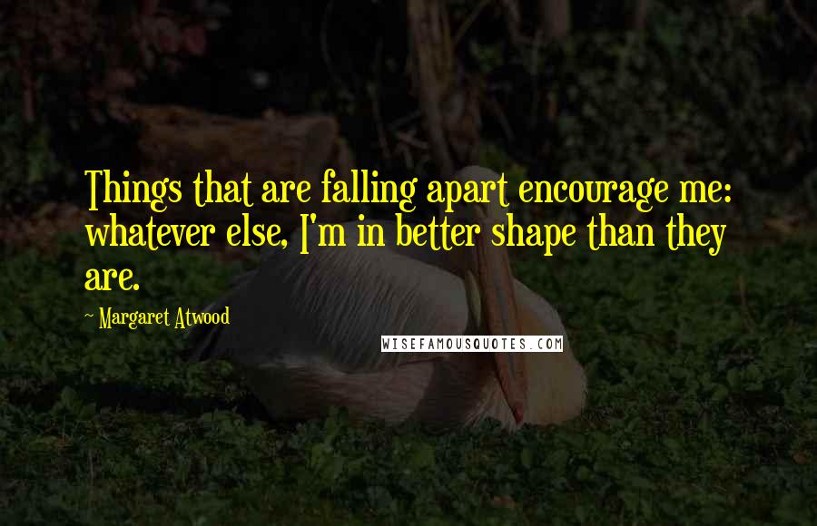 Margaret Atwood Quotes: Things that are falling apart encourage me: whatever else, I'm in better shape than they are.