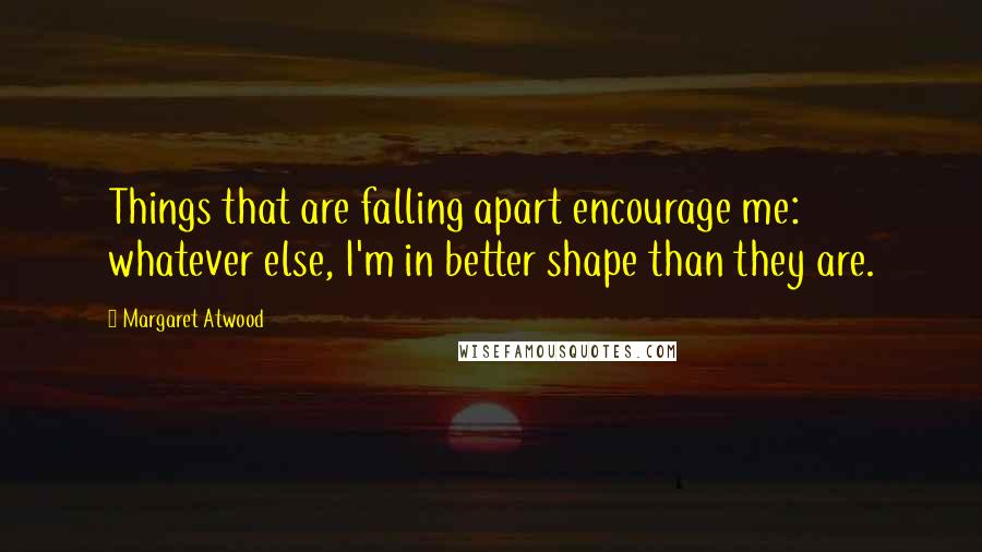 Margaret Atwood Quotes: Things that are falling apart encourage me: whatever else, I'm in better shape than they are.